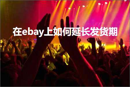 跨境电商知识:在ebay上如何延长发货期